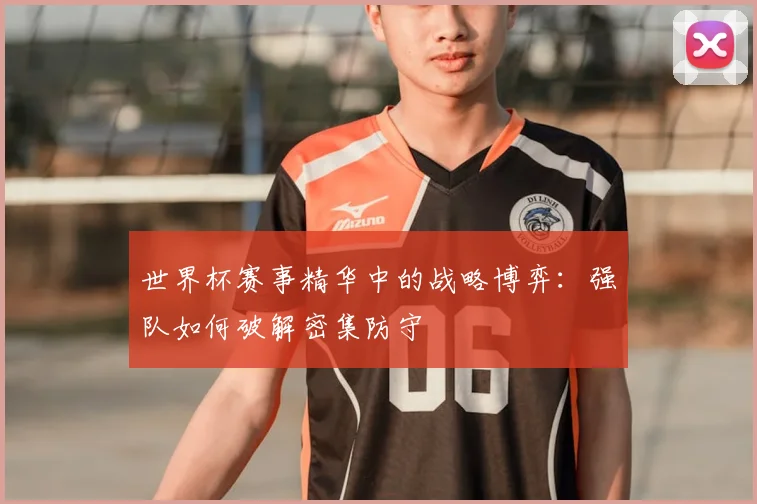 世界杯赛事精华中的战略博弈:强队如何破解密集防守
