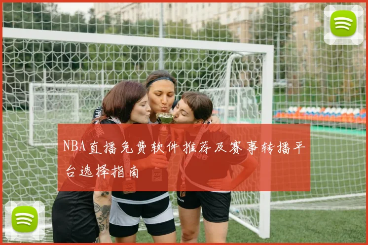 NBA直播免费软件推荐及赛事转播平台选择指南