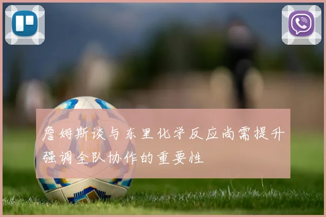 詹姆斯谈与东里化学反应尚需提升强调全队协作的重要性