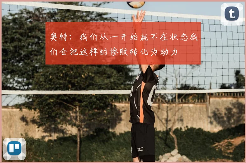 奥特:我们从一开始就不在状态我们会把这样的惨败转化为动力