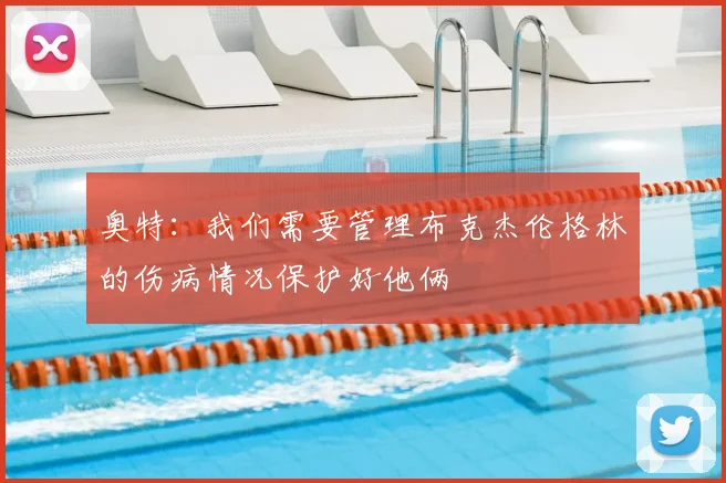 奥特:我们需要管理布克杰伦格林的伤病情况保护好他俩