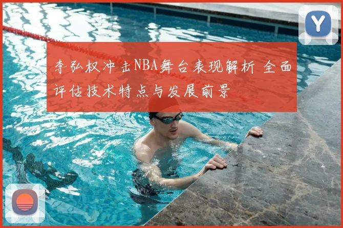 李弘权冲击NBA舞台表现解析 全面评估技术特点与发展前景