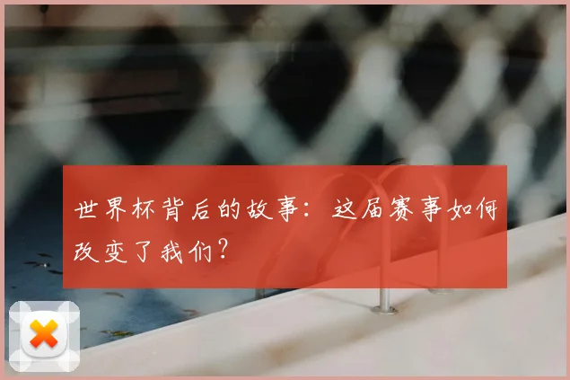世界杯背后的故事:这届赛事如何改变了我们?