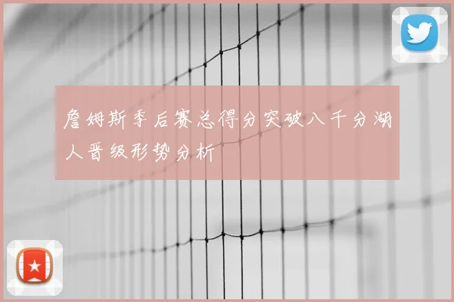詹姆斯季后赛总得分突破八千分湖人晋级形势分析