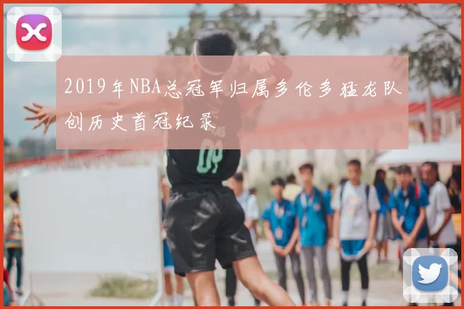 2019年NBA总冠军归属多伦多猛龙队创历史首冠纪录