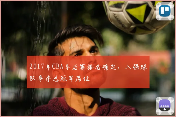 2017年CBA季后赛排名确定,八强球队争夺总冠军席位