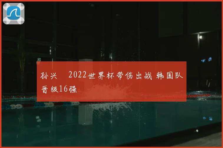 孙兴慜2022世界杯带伤出战 韩国队晋级16强
