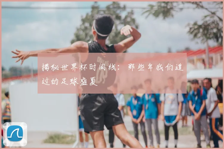 揭秘世界杯时间线:那些年我们追过的足球盛夏